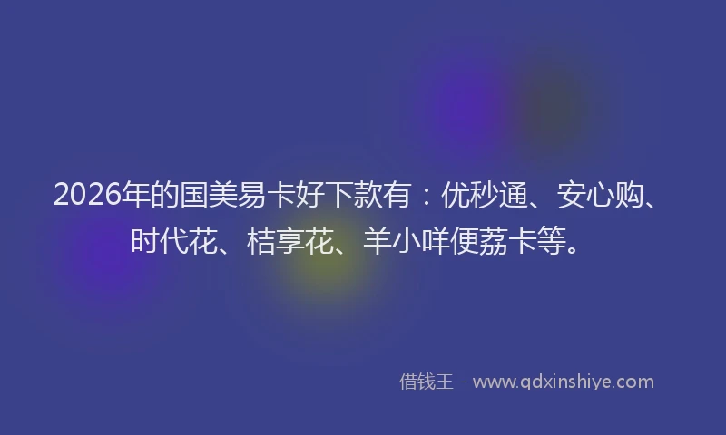2026年的国美易卡好下款有：优秒通、安心购、时代花、桔享花、羊小咩便荔卡等。