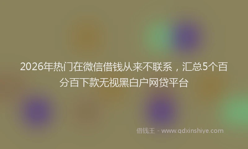 2026年热门在微信借钱从来不联系，汇总5个百分百下款无视黑白户网贷平台