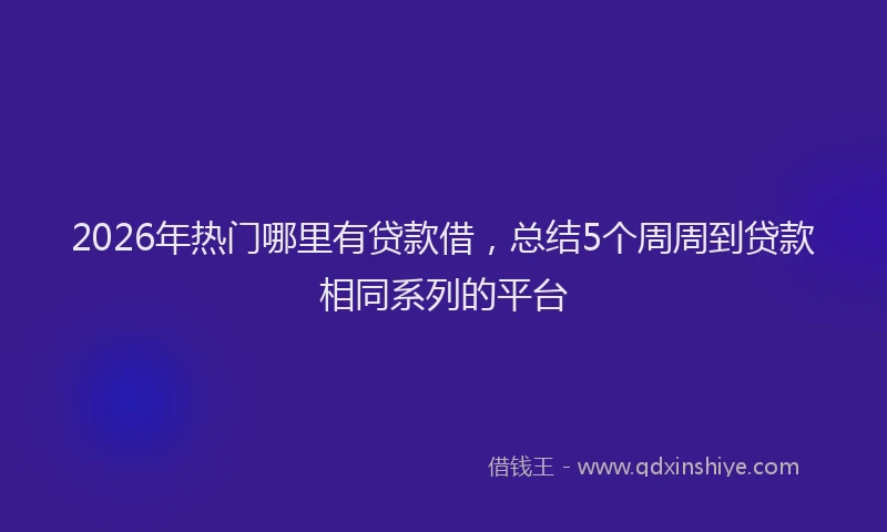2026年热门哪里有贷款借，总结5个周周到贷款相同系列的平台