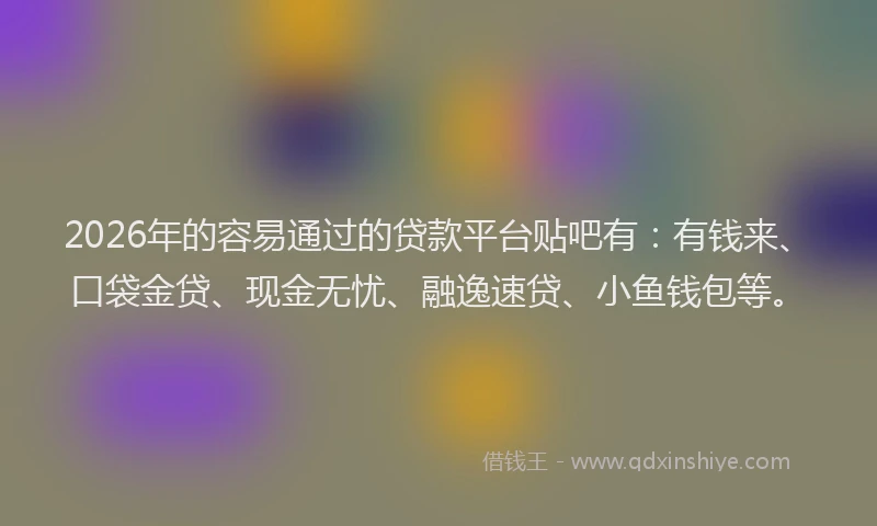 2026年的容易通过的贷款平台贴吧有:有钱来、口袋金贷、现金无忧、融逸速贷、小鱼钱包等。