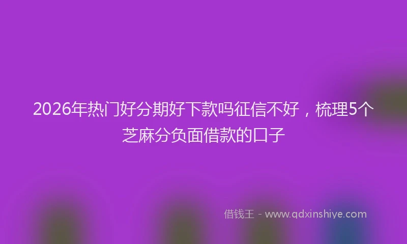 2026年热门好分期好下款吗征信不好，梳理5个芝麻分负面借款的口子