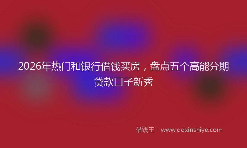 2026年热门和银行借钱买房，盘点五个高能分期贷款口子新秀