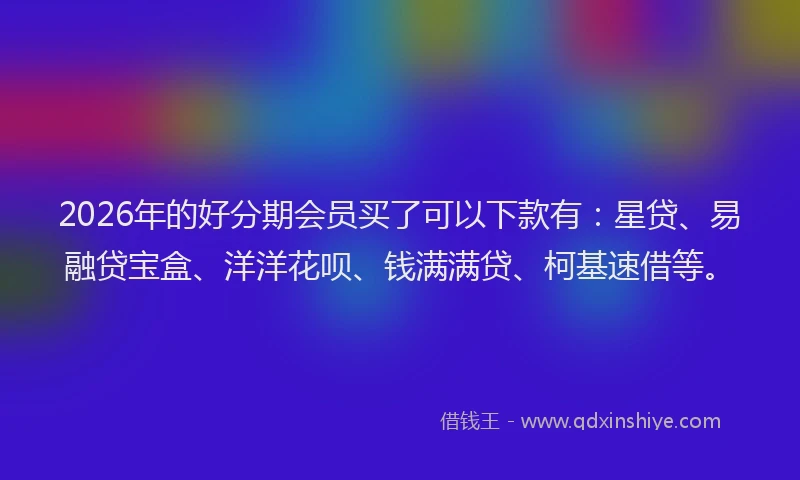 2026年的好分期会员买了可以下款有：星贷、易融贷宝盒、洋洋花呗、钱满满贷、柯基速借等。