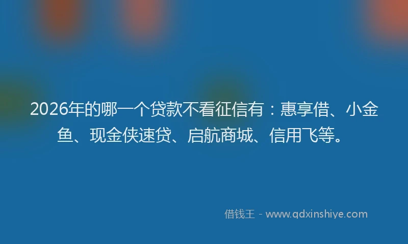2026年的哪一个贷款不看征信有：惠享借、小金鱼、现金侠速贷、启航商城、信用飞等。