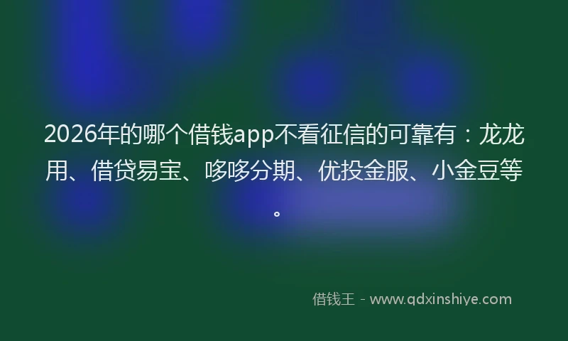 2026年的哪个借钱app不看征信的可靠有：龙龙用、借贷易宝、哆哆分期、优投金服、小金豆等。