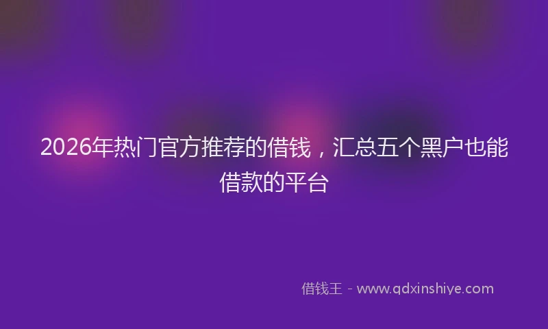 2026年热门官方推荐的借钱，汇总五个黑户也能借款的平台