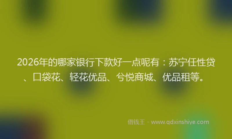2026年的哪家银行下款好一点呢有：苏宁任性贷、口袋花、轻花优品、兮悦商城、优品租等。