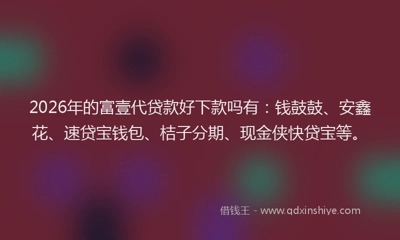 2026年的富壹代贷款好下款吗有：钱鼓鼓、安鑫花、速贷宝钱包、桔子分期、现金侠快贷宝等。