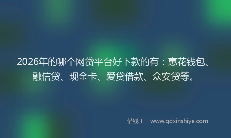 2026年的哪个网贷平台好下款的有：惠花钱包、融信贷、现金卡、爱贷借款、众安贷等。