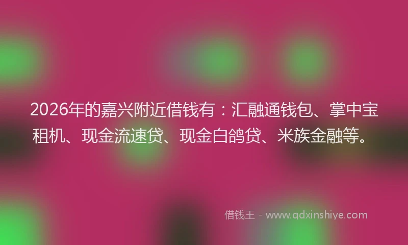 2026年的嘉兴附近借钱有：汇融通钱包、掌中宝租机、现金流速贷、现金白鸽贷、米族金融等。