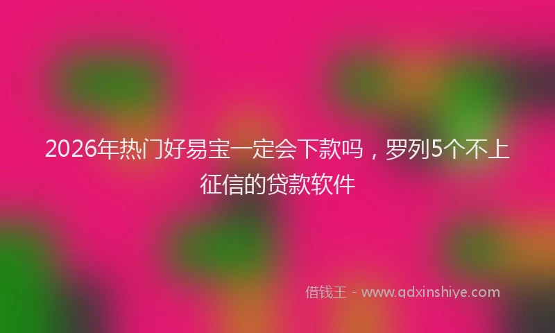 2026年热门好易宝一定会下款吗，罗列5个不上征信的贷款软件