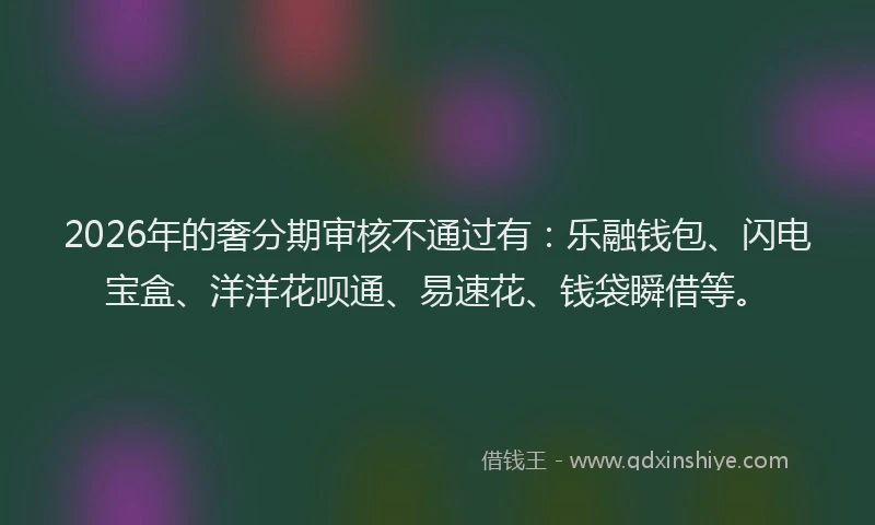 2026年的奢分期审核不通过有：乐融钱包、闪电宝盒、洋洋花呗通、易速花、钱袋瞬借等。
