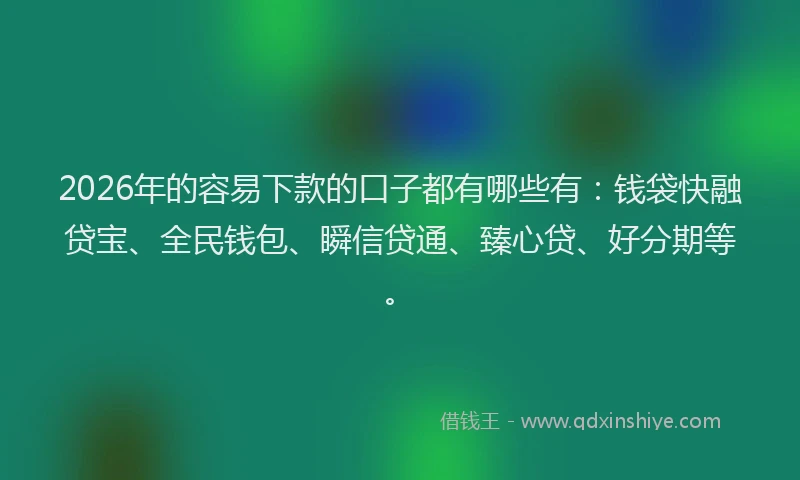 2026年的容易下款的口子都有哪些有：钱袋快融贷宝、全民钱包、瞬信贷通、臻心贷、好分期等。