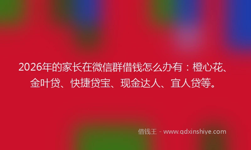 2026年的家长在微信群借钱怎么办有：橙心花、金叶贷、快捷贷宝、现金达人、宜人贷等。
