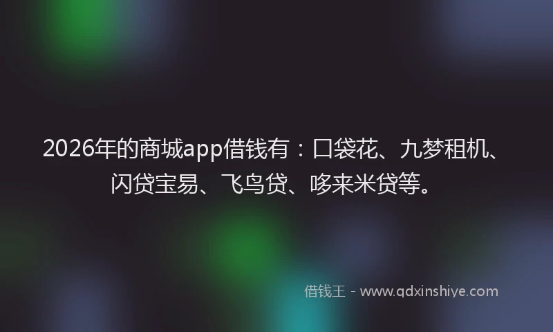 2026年的商城app借钱有：口袋花、九梦租机、闪贷宝易、飞鸟贷、哆来米贷等。
