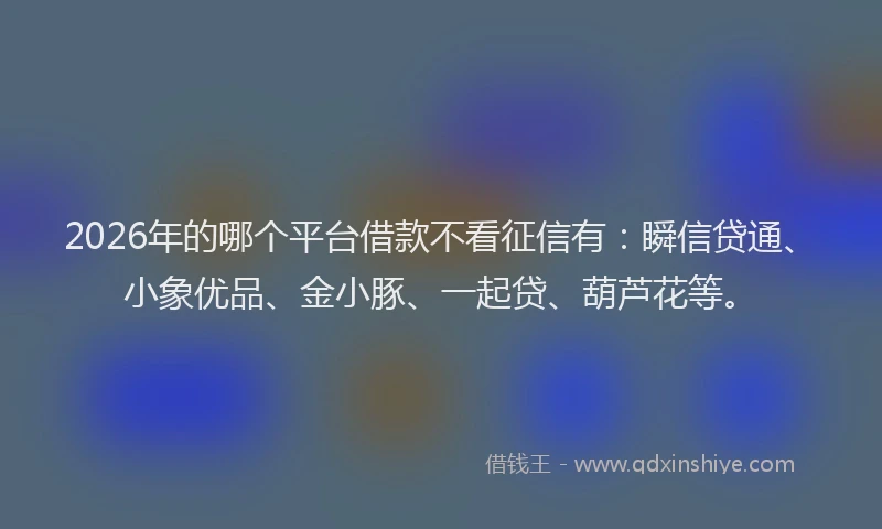 2026年的哪个平台借款不看征信有：瞬信贷通、小象优品、金小豚、一起贷、葫芦花等。