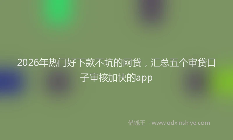 2026年热门好下款不坑的网贷，汇总五个审贷口子审核加快的app