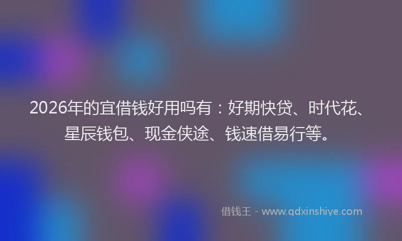 2026年的宜借钱好用吗有：好期快贷、时代花、星辰钱包、现金侠途、钱速借易行等。