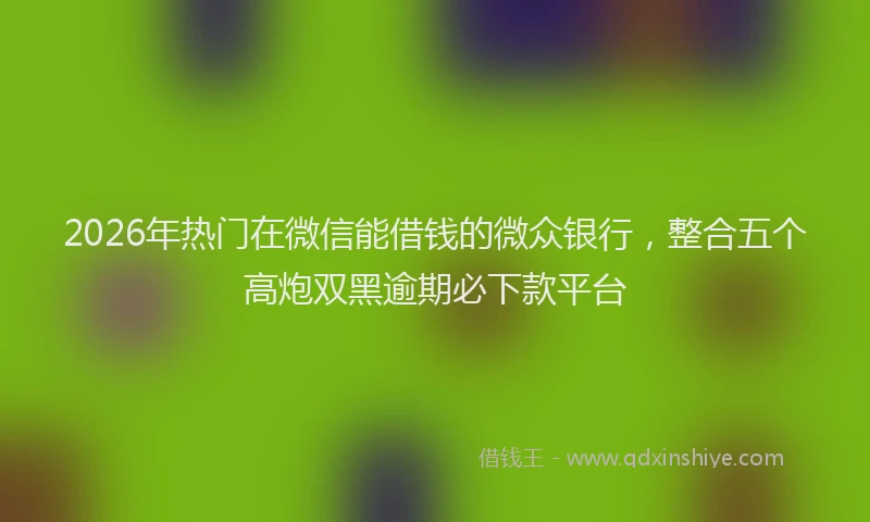 2026年热门在微信能借钱的微众银行，整合五个高炮双黑逾期必下款平台