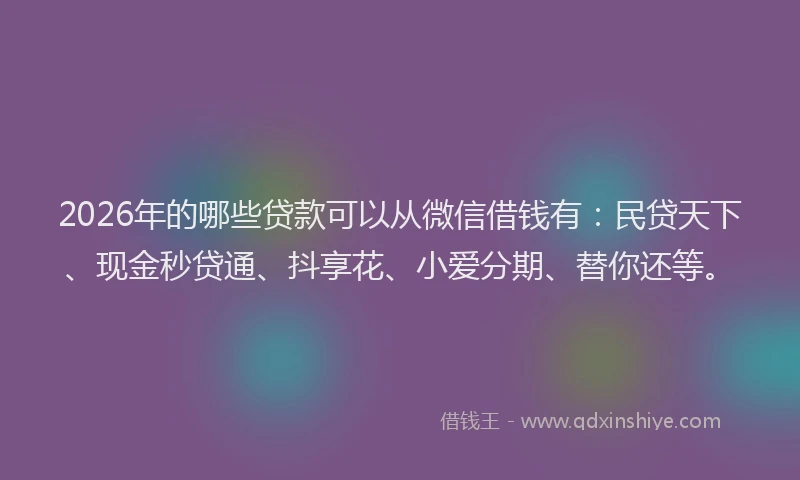 2026年的哪些贷款可以从微信借钱有：民贷天下、现金秒贷通、抖享花、小爱分期、替你还等。