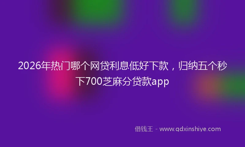 2026年热门哪个网贷利息低好下款，归纳五个秒下700芝麻分贷款app