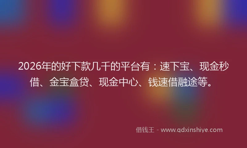 2026年的好下款几千的平台有：速下宝、现金秒借、金宝盒贷、现金中心、钱速借融途等。