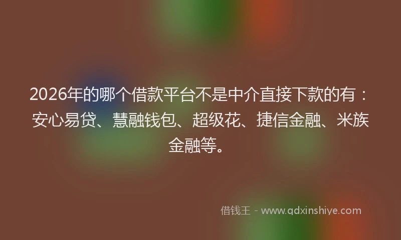 2026年的哪个借款平台不是中介直接下款的有：安心易贷、慧融钱包、超级花、捷信金融、米族金融等。