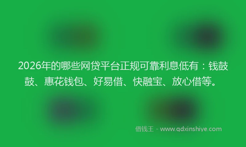 2026年的哪些网贷平台正规可靠利息低有：钱鼓鼓、惠花钱包、好易借、快融宝、放心借等。