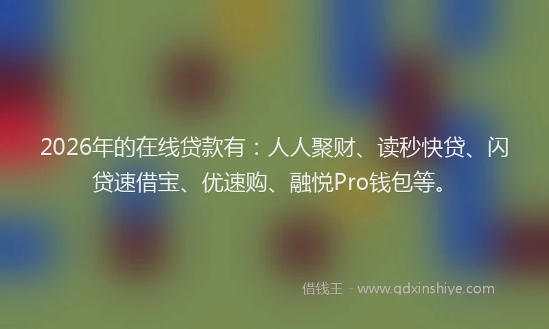 2026年的在线贷款有：人人聚财、读秒快贷、闪贷速借宝、优速购、融悦Pro钱包等。