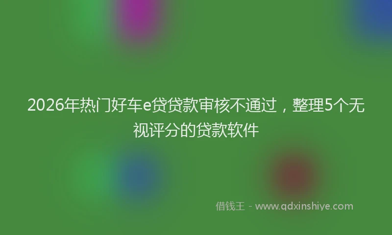 2026年热门好车e贷贷款审核不通过，整理5个无视评分的贷款软件
