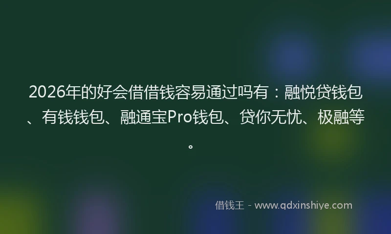 2026年的好会借借钱容易通过吗有：融悦贷钱包、有钱钱包、融通宝Pro钱包、贷你无忧、极融等。