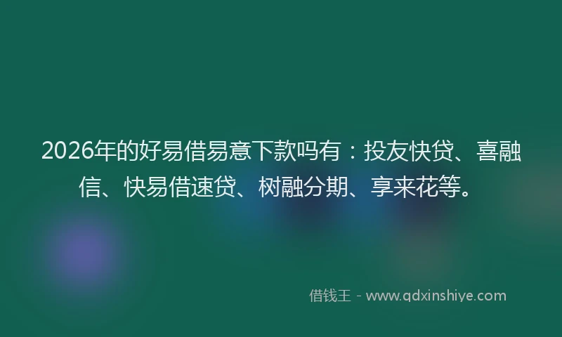 2026年的好易借易意下款吗有:投友快贷、喜融信、快易借速贷、树融分期、享来花等。