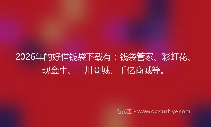 2026年的好借钱袋下载有：钱袋管家、彩虹花、现金牛、一川商城、千亿商城等。