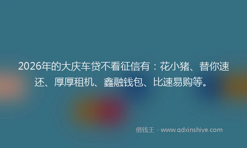 2026年的大庆车贷不看征信有：花小猪、替你速还、厚厚租机、鑫融钱包、比速易购等。