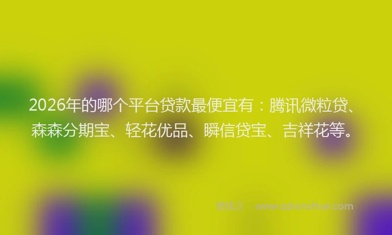 2026年的哪个平台贷款最便宜有：腾讯微粒贷、森森分期宝、轻花优品、瞬信贷宝、吉祥花等。