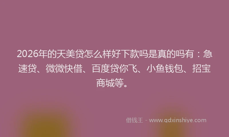 2026年的天美贷怎么样好下款吗是真的吗有：急速贷、微微快借、百度贷你飞、小鱼钱包、招宝商城等。