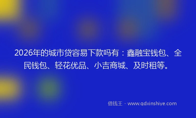 2026年的城市贷容易下款吗有：鑫融宝钱包、全民钱包、轻花优品、小吉商城、及时租等。
