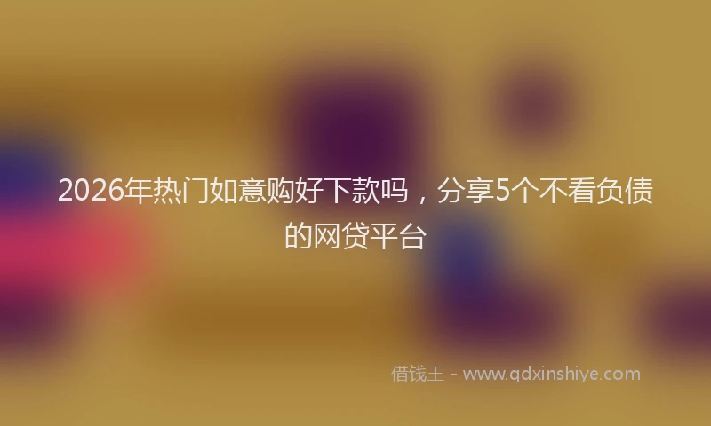 2026年热门如意购好下款吗，分享5个不看负债的网贷平台
