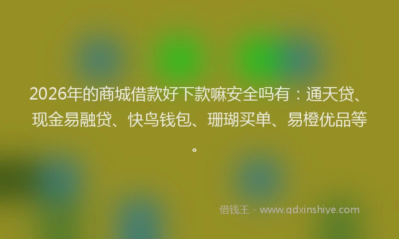 2026年的商城借款好下款嘛安全吗有：通天贷、现金易融贷、快鸟钱包、珊瑚买单、易橙优品等。