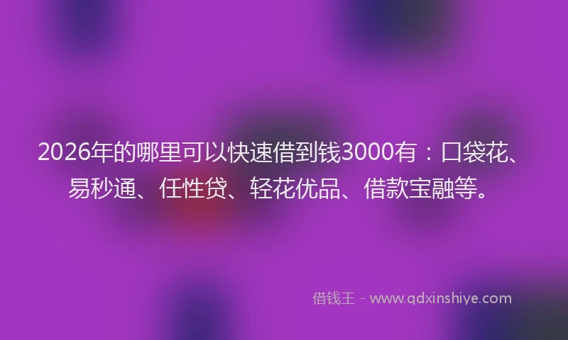 2026年的哪里可以快速借到钱3000有：口袋花、易秒通、任性贷、轻花优品、借款宝融等。