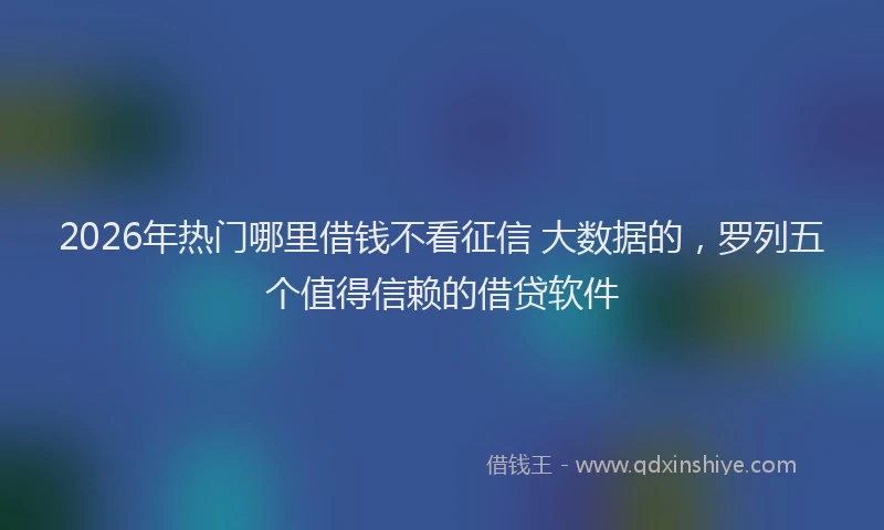 2026年热门哪里借钱不看征信 大数据的，罗列五个值得信赖的借贷软件