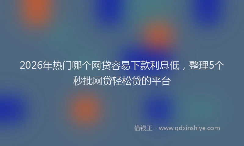 2026年热门哪个网贷容易下款利息低，整理5个秒批网贷轻松贷的平台