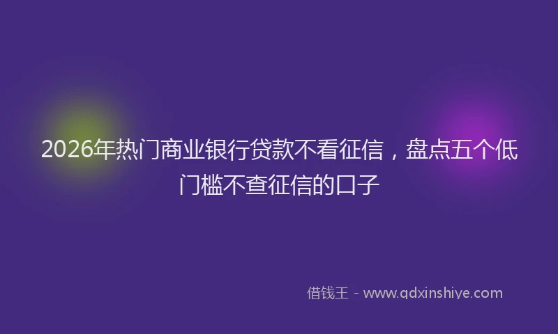 2026年热门商业银行贷款不看征信，盘点五个低门槛不查征信的口子