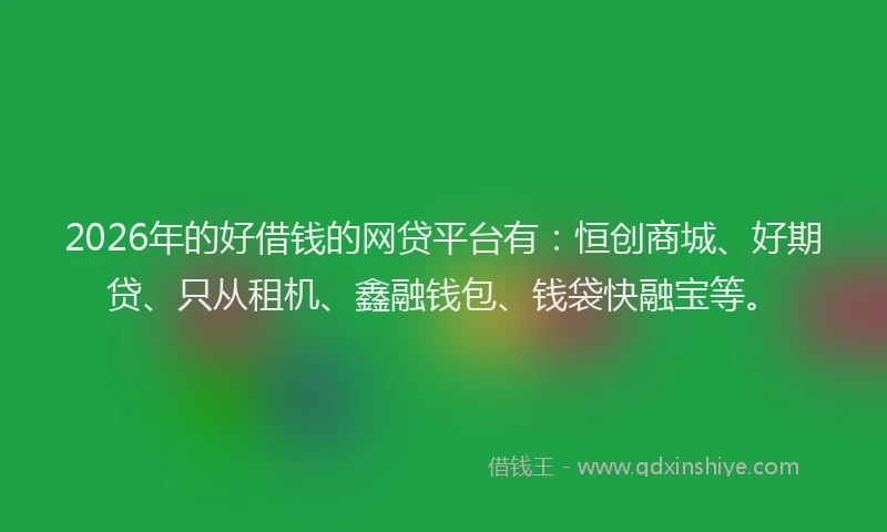 2026年的好借钱的网贷平台有：恒创商城、好期贷、只从租机、鑫融钱包、钱袋快融宝等。