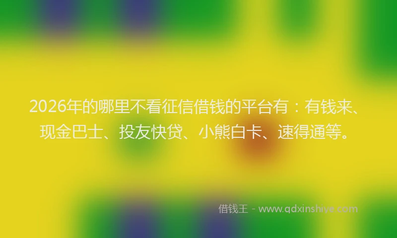 2026年的哪里不看征信借钱的平台有：有钱来、现金巴士、投友快贷、小熊白卡、速得通等。