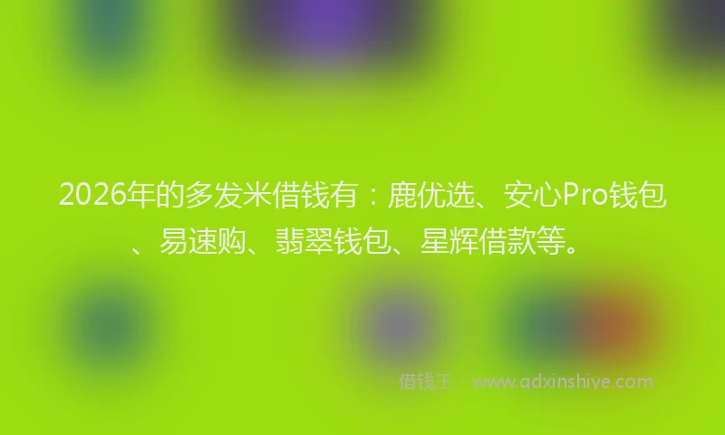 2026年的多发米借钱有：鹿优选、安心Pro钱包、易速购、翡翠钱包、星辉借款等。