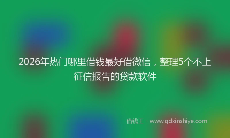 2026年热门哪里借钱最好借微信，整理5个不上征信报告的贷款软件