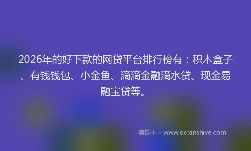 2026年的好下款的网贷平台排行榜有：积木盒子、有钱钱包、小金鱼、滴滴金融滴水贷、现金易融宝贷等。