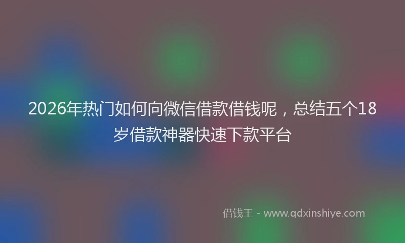 2026年热门如何向微信借款借钱呢,总结五个18岁借款神器快速下款平台