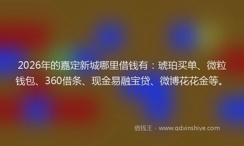 2026年的嘉定新城哪里借钱有：琥珀买单、微粒钱包、360借条、现金易融宝贷、微博花花金等。